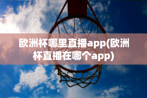 欧洲杯哪里直播app(欧洲杯直播在哪个app)