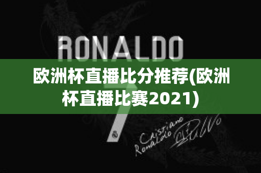 欧洲杯直播比分推荐(欧洲杯直播比赛2021)