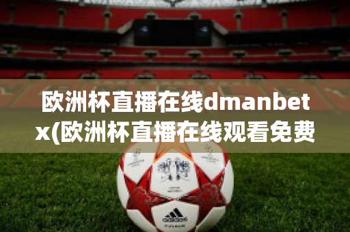 欧洲杯直播在线dmanbetx(欧洲杯直播在线观看免费中央五台)