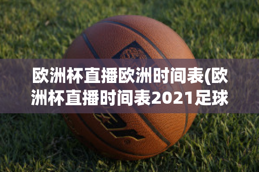 欧洲杯直播欧洲时间表(欧洲杯直播时间表2021足球)