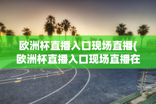 欧洲杯直播入口现场直播(欧洲杯直播入口现场直播在哪看)