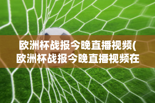 欧洲杯战报今晚直播视频(欧洲杯战报今晚直播视频在线观看)