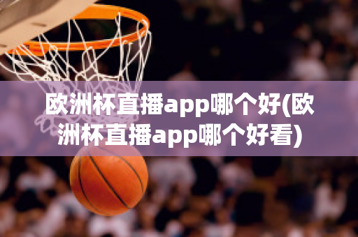 欧洲杯直播app哪个好(欧洲杯直播app哪个好看)