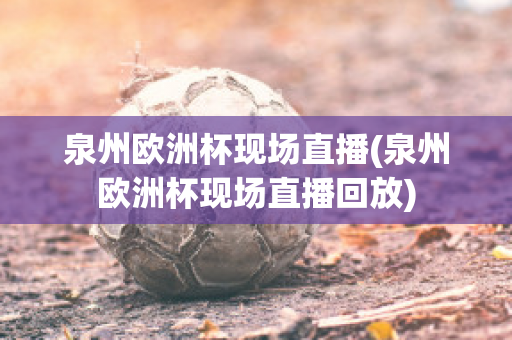 泉州欧洲杯现场直播(泉州欧洲杯现场直播回放)