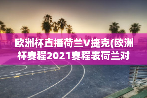 欧洲杯直播荷兰V捷克(欧洲杯赛程2021赛程表荷兰对捷克)