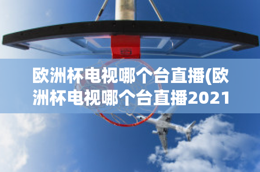 欧洲杯电视哪个台直播(欧洲杯电视哪个台直播2021)