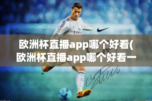 欧洲杯直播app哪个好看(欧洲杯直播app哪个好看一点)