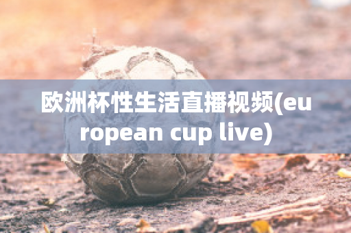 欧洲杯性生活直播视频(european cup live)