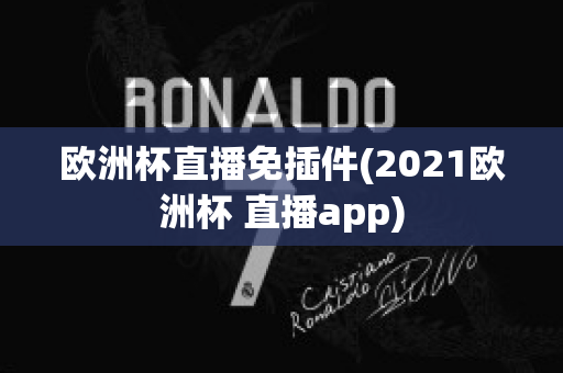 欧洲杯直播免插件(2021欧洲杯 直播app)