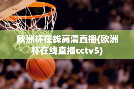 欧洲杯在线高清直播(欧洲杯在线直播cctv5)