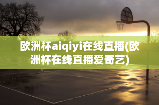 欧洲杯aiqiyi在线直播(欧洲杯在线直播爱奇艺)