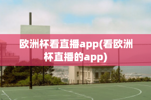 欧洲杯看直播app(看欧洲杯直播的app)