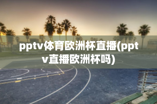 pptv体育欧洲杯直播(pptv直播欧洲杯吗)