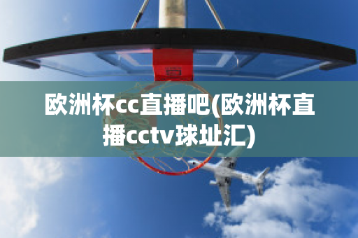 欧洲杯cc直播吧(欧洲杯直播cctv球址汇)