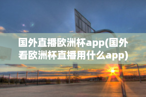 国外直播欧洲杯app(国外看欧洲杯直播用什么app)