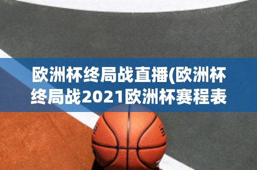 欧洲杯终局战直播(欧洲杯终局战2021欧洲杯赛程表)