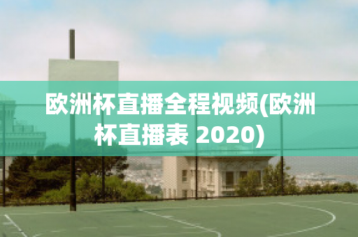 欧洲杯直播全程视频(欧洲杯直播表 2020)