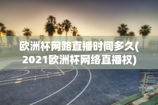 欧洲杯网路直播时间多久(2021欧洲杯网络直播权)