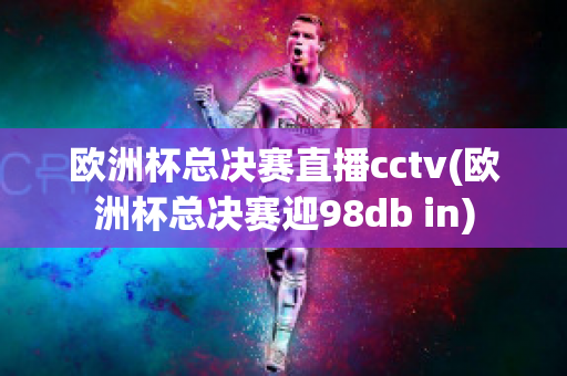 欧洲杯总决赛直播cctv(欧洲杯总决赛迎98db in)