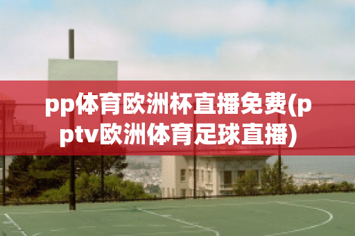 pp体育欧洲杯直播免费(pptv欧洲体育足球直播)