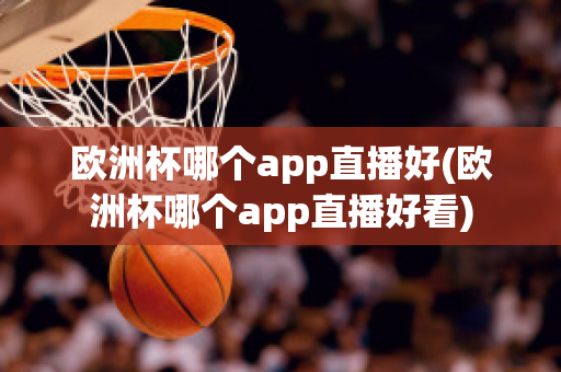 欧洲杯哪个app直播好(欧洲杯哪个app直播好看)