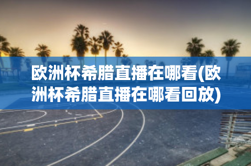 欧洲杯希腊直播在哪看(欧洲杯希腊直播在哪看回放)