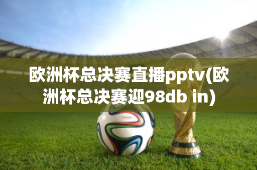 欧洲杯总决赛直播pptv(欧洲杯总决赛迎98db in)