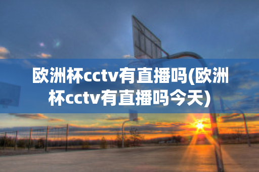 欧洲杯cctv有直播吗(欧洲杯cctv有直播吗今天)