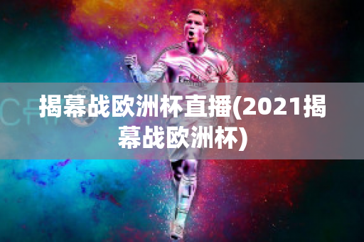 揭幕战欧洲杯直播(2021揭幕战欧洲杯)