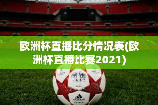 欧洲杯直播比分情况表(欧洲杯直播比赛2021)