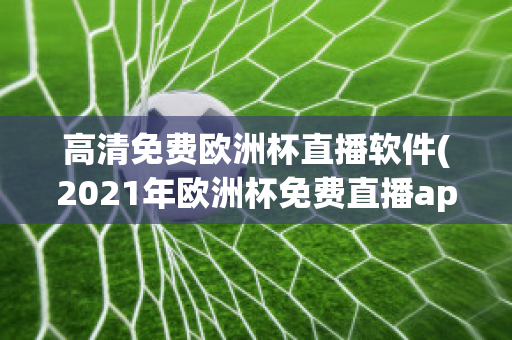 高清免费欧洲杯直播软件(2021年欧洲杯免费直播app)