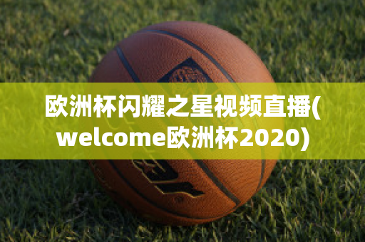 欧洲杯闪耀之星视频直播(welcome欧洲杯2020)