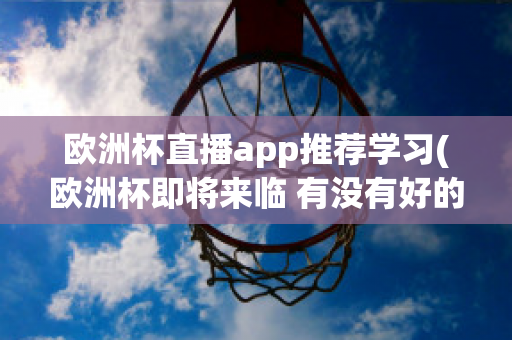 欧洲杯直播app推荐学习(欧洲杯即将来临 有没有好的直播软件呢?)