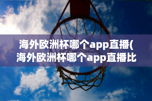 海外欧洲杯哪个app直播(海外欧洲杯哪个app直播比较好)