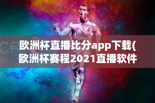 欧洲杯直播比分app下载(欧洲杯赛程2021直播软件)