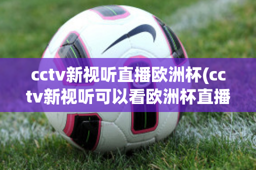 cctv新视听直播欧洲杯(cctv新视听可以看欧洲杯直播吗)