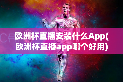 欧洲杯直播安装什么App(欧洲杯直播app哪个好用)