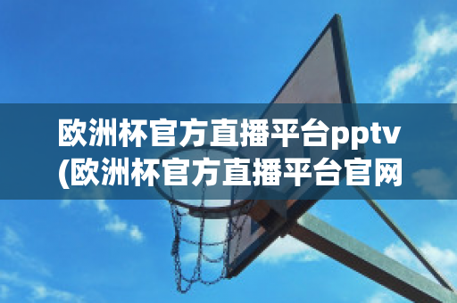 欧洲杯官方直播平台pptv(欧洲杯官方直播平台官网)