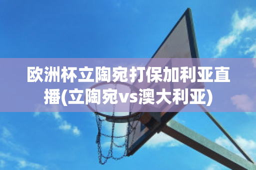 欧洲杯立陶宛打保加利亚直播(立陶宛vs澳大利亚)