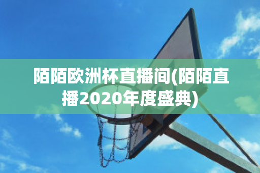 陌陌欧洲杯直播间(陌陌直播2020年度盛典)