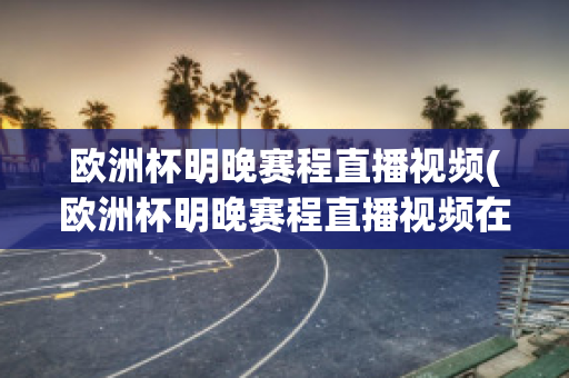 欧洲杯明晚赛程直播视频(欧洲杯明晚赛程直播视频在线观看)