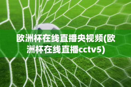 欧洲杯在线直播央视频(欧洲杯在线直播cctv5)