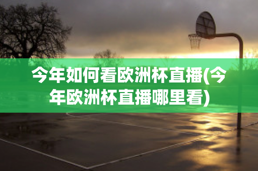 今年如何看欧洲杯直播(今年欧洲杯直播哪里看)