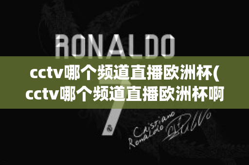 cctv哪个频道直播欧洲杯(cctv哪个频道直播欧洲杯啊)