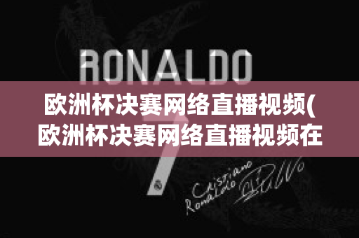 欧洲杯决赛网络直播视频(欧洲杯决赛网络直播视频在线观看)