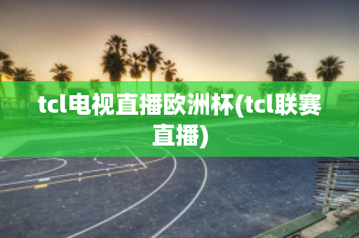 tcl电视直播欧洲杯(tcl联赛直播)