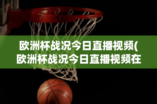 欧洲杯战况今日直播视频(欧洲杯战况今日直播视频在线观看)