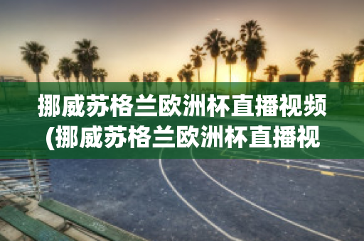 挪威苏格兰欧洲杯直播视频(挪威苏格兰欧洲杯直播视频在线观看)