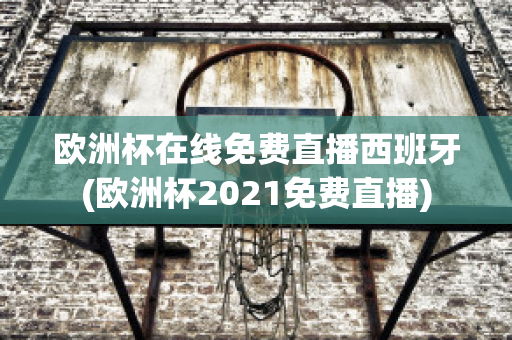 欧洲杯在线免费直播西班牙(欧洲杯2021免费直播)