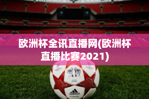 欧洲杯全讯直播网(欧洲杯直播比赛2021)